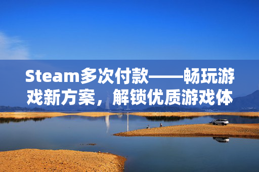 Steam多次付款——畅玩游戏新方案，解锁优质游戏体验