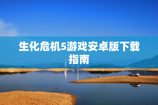 生化危机5游戏安卓版下载指南