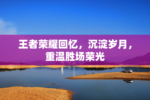 王者荣耀回忆，沉淀岁月，重温胜场荣光