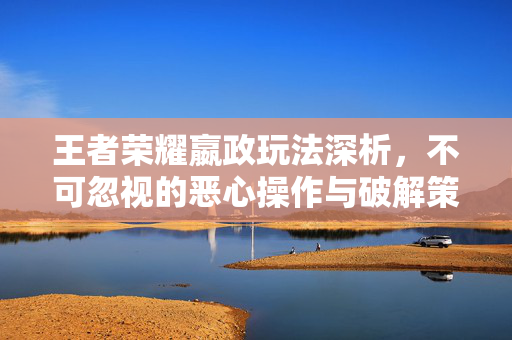 王者荣耀嬴政玩法深析，不可忽视的恶心操作与破解策略