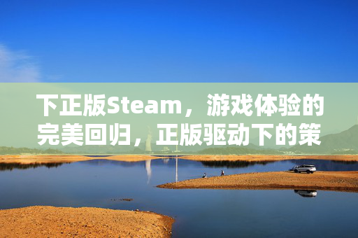 下正版Steam，游戏体验的完美回归，正版驱动下的策略与乐趣全掌握