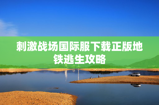 刺激战场国际服下载正版地铁逃生攻略