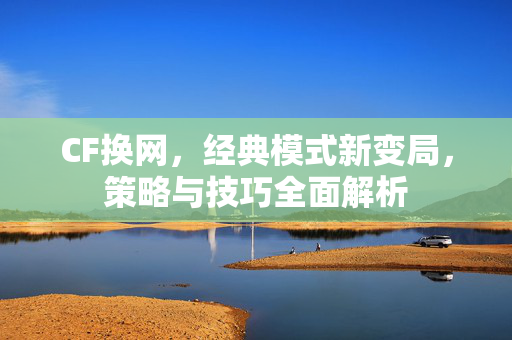 CF换网，经典模式新变局，策略与技巧全面解析
