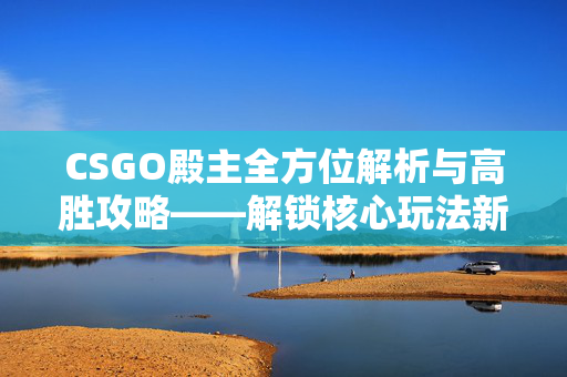 CSGO殿主全方位解析与高胜攻略——解锁核心玩法新思路