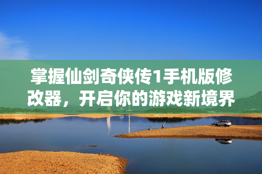 掌握仙剑奇侠传1手机版修改器，开启你的游戏新境界