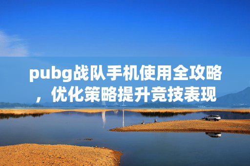 pubg战队手机使用全攻略，优化策略提升竞技表现