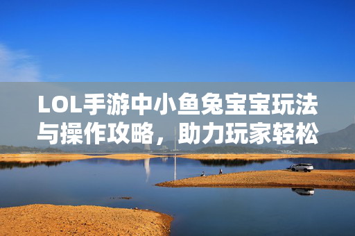 LOL手游中小鱼兔宝宝玩法与操作攻略，助力玩家轻松上手发育