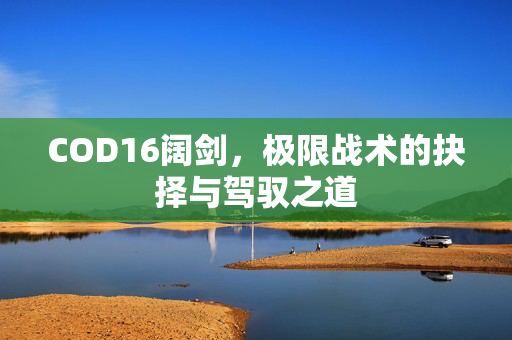 COD16阔剑，极限战术的抉择与驾驭之道