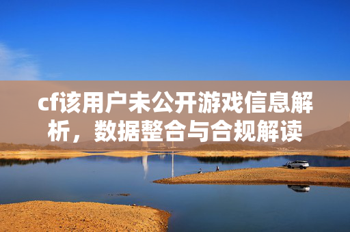 cf该用户未公开游戏信息解析，数据整合与合规解读