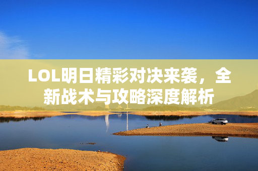 LOL明日精彩对决来袭，全新战术与攻略深度解析