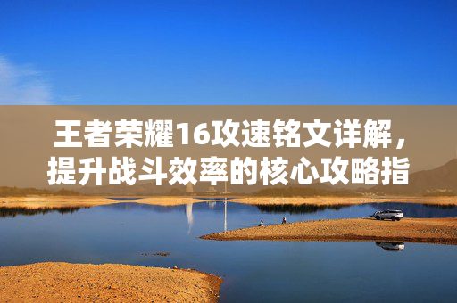 王者荣耀16攻速铭文详解，提升战斗效率的核心攻略指南