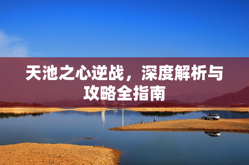 天池之心逆战，深度解析与攻略全指南