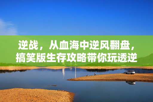 逆战，从血海中逆风翻盘，搞笑版生存攻略带你玩透逆战