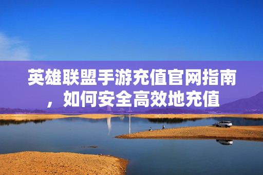 英雄联盟手游充值官网指南，如何安全高效地充值