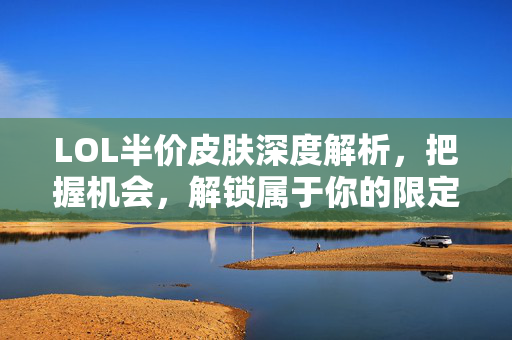 LOL半价皮肤深度解析，把握机会，解锁属于你的限定收获