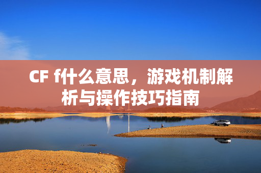 CF f什么意思，游戏机制解析与操作技巧指南