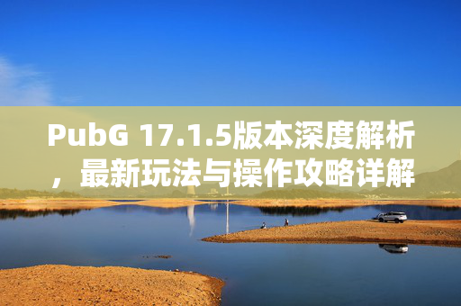 PubG 17.1.5版本深度解析，最新玩法与操作攻略详解
