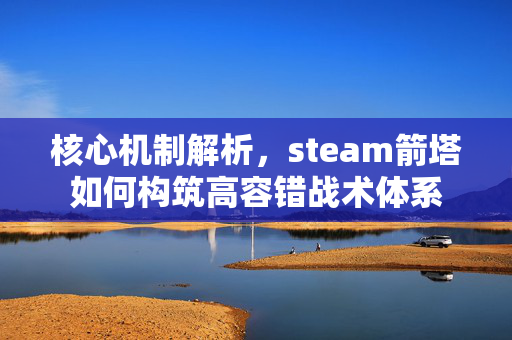 核心机制解析，steam箭塔如何构筑高容错战术体系
