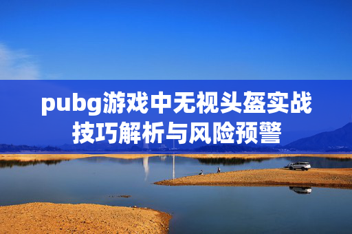 pubg游戏中无视头盔实战技巧解析与风险预警