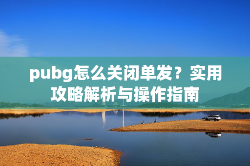 pubg怎么关闭单发？实用攻略解析与操作指南