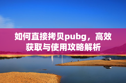 如何直接拷贝pubg，高效获取与使用攻略解析