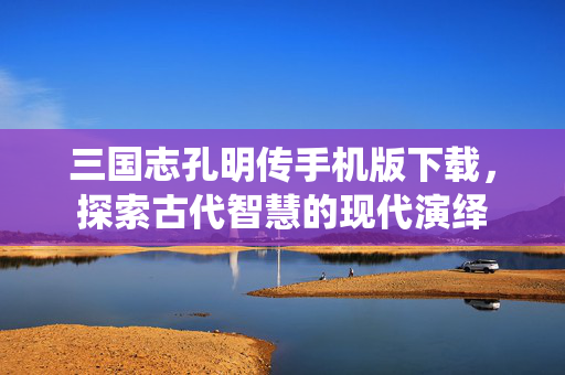 三国志孔明传手机版下载，探索古代智慧的现代演绎