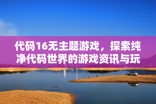 代码16无主题游戏，探索纯净代码世界的游戏资讯与玩法指南