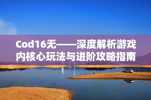 Cod16无——深度解析游戏内核心玩法与进阶攻略指南