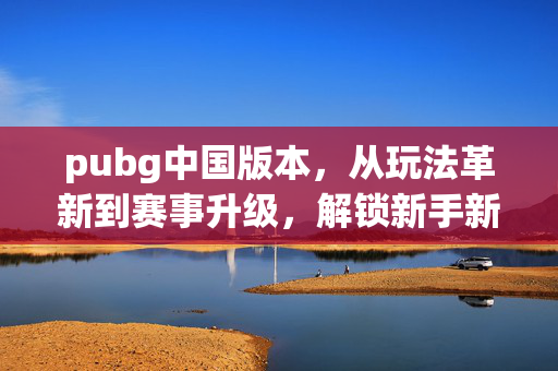 pubg中国版本，从玩法革新到赛事升级，解锁新手新机遇