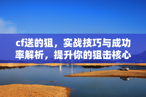 cf送的狙，实战技巧与成功率解析，提升你的狙击核心优势