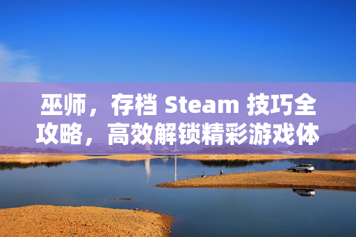 巫师，存档 Steam 技巧全攻略，高效解锁精彩游戏体验