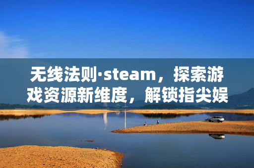 无线法则·steam，探索游戏资源新维度，解锁指尖娱乐新玩法