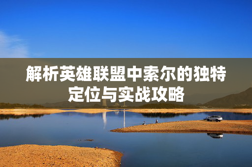 解析英雄联盟中索尔的独特定位与实战攻略