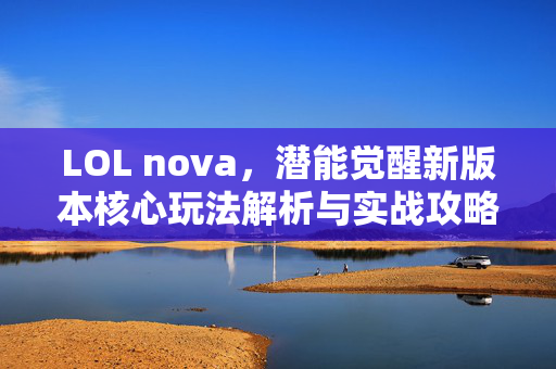 LOL nova，潜能觉醒新版本核心玩法解析与实战攻略