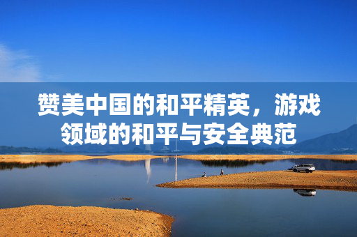 赞美中国的和平精英，游戏领域的和平与安全典范