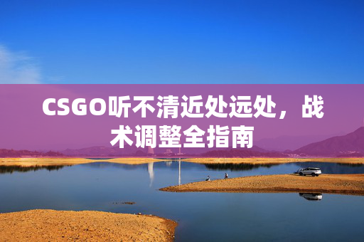 CSGO听不清近处远处，战术调整全指南