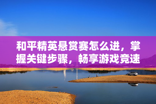 和平精英悬赏赛怎么进，掌握关键步骤，畅享游戏竞速乐趣