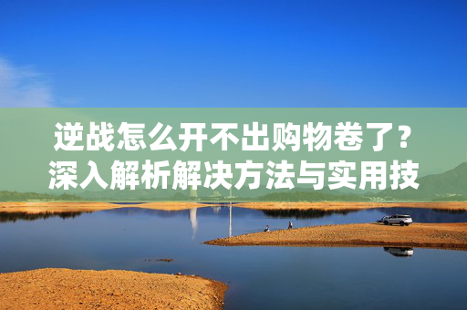 逆战怎么开不出购物卷了？深入解析解决方法与实用技巧