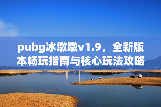 pubg冰墩墩v1.9，全新版本畅玩指南与核心玩法攻略
