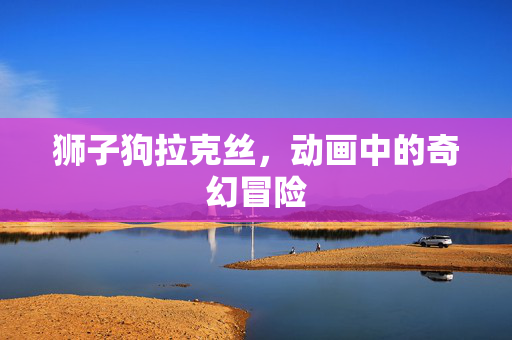 狮子狗拉克丝，动画中的奇幻冒险