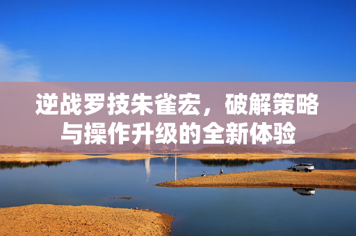 逆战罗技朱雀宏，破解策略与操作升级的全新体验