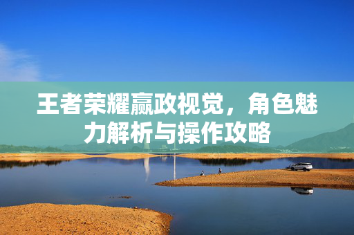 王者荣耀赢政视觉，角色魅力解析与操作攻略