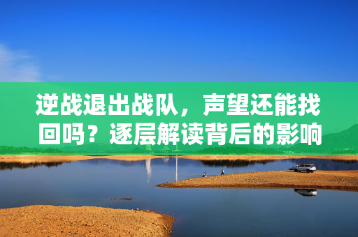 逆战退出战队，声望还能找回吗？逐层解读背后的影响与应对策略