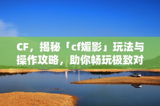 CF，揭秘「cf媚影」玩法与操作攻略，助你畅玩极致对决