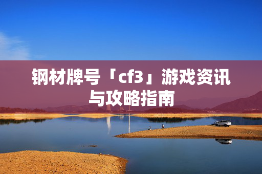 钢材牌号「cf3」游戏资讯与攻略指南