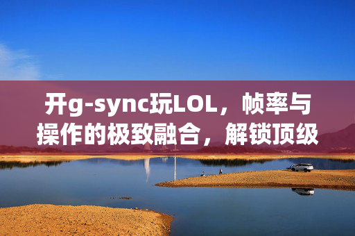 开g-sync玩LOL，帧率与操作的极致融合，解锁顶级竞技体验
