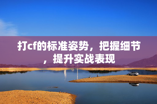 打cf的标准姿势，把握细节，提升实战表现