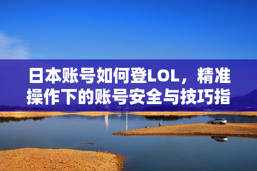 日本账号如何登LOL，精准操作下的账号安全与技巧指南