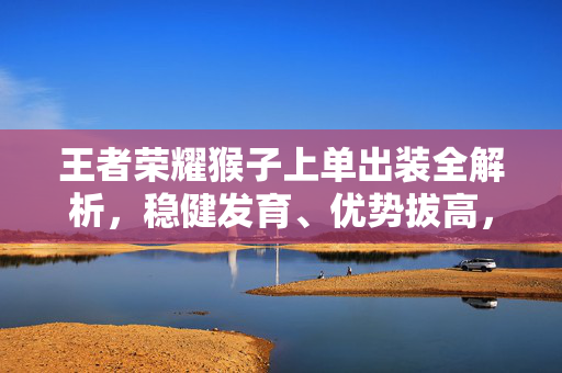 王者荣耀猴子上单出装全解析，稳健发育、优势拔高，适配不同类型阵容