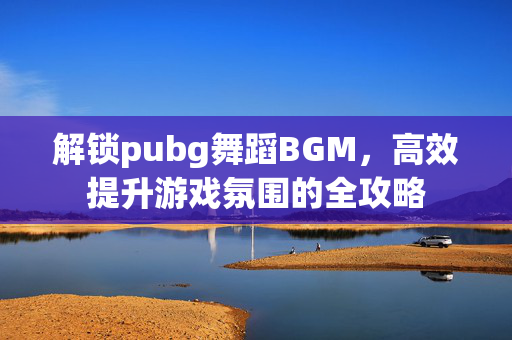 解锁pubg舞蹈BGM，高效提升游戏氛围的全攻略